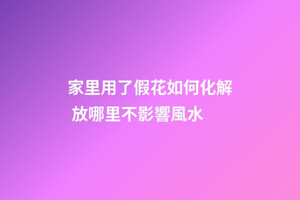 家里用了假花如何化解 放哪里不影響風水